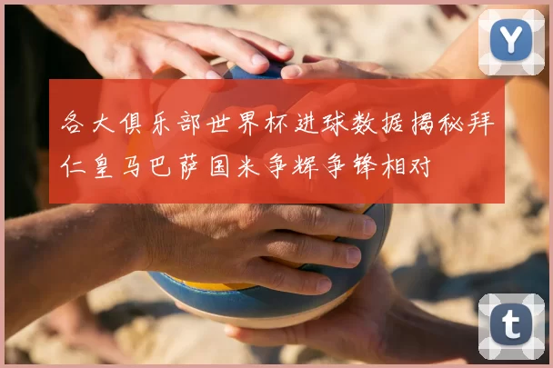 各大俱乐部世界杯进球数据揭秘拜仁皇马巴萨国米争辉争锋相对