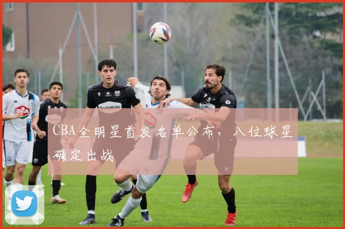 CBA全明星首发名单公布,八位球星确定出战