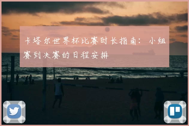 卡塔尔世界杯比赛时长指南：小组赛到决赛的日程安排