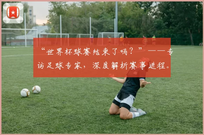 “世界杯球赛结束了吗？”——专访足球专家，深度解析赛事进程。