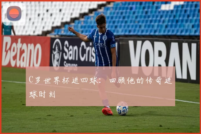 C罗世界杯进四球：回顾他的传奇进球时刻