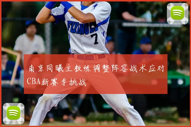 南京同曦主教练调整阵容战术应对CBA新赛季挑战