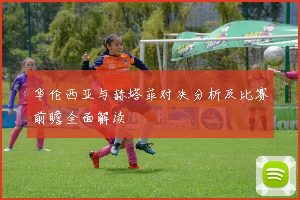 华伦西亚与赫塔菲对决分析及比赛前瞻全面解读