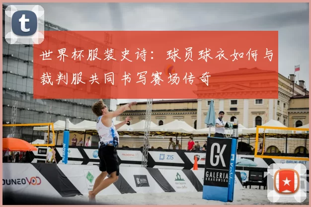 世界杯服装史诗：球员球衣如何与裁判服共同书写赛场传奇
