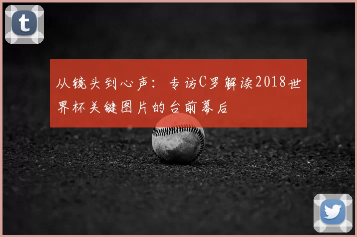 从镜头到心声：专访C罗解读2018世界杯关键图片的台前幕后