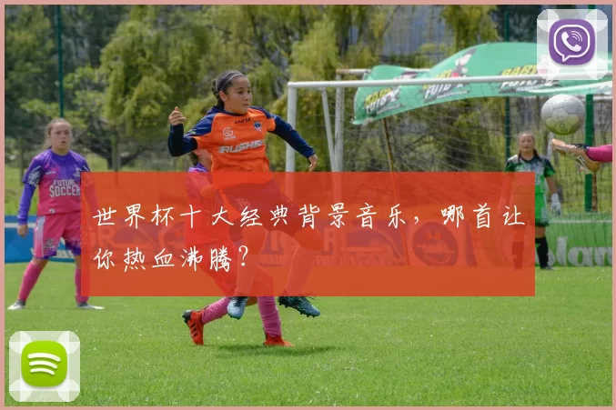 世界杯十大经典背景音乐,哪首让你热血沸腾?