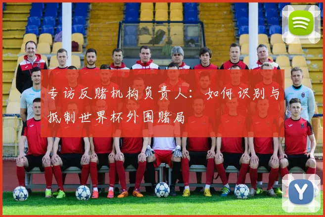 专访反赌机构负责人：如何识别与抵制世界杯外围赌局