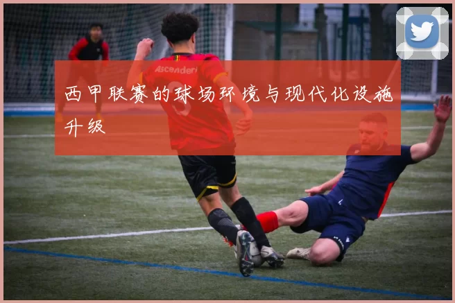 西甲联赛的球场环境与现代化设施升级