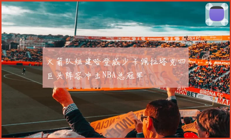 火箭队组建哈登威少卡佩拉塔克四巨头阵容冲击NBA总冠军