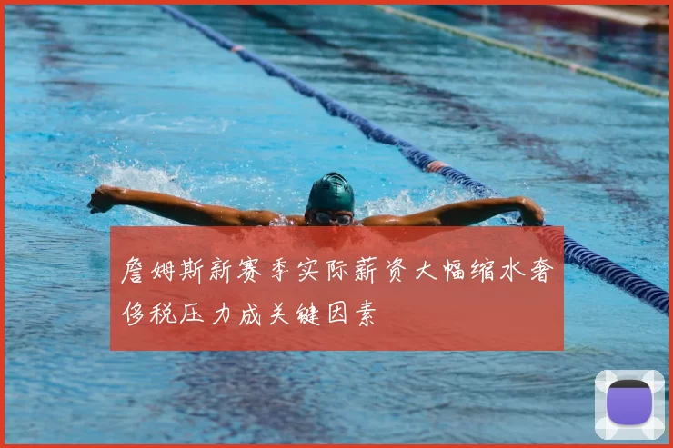 詹姆斯新赛季实际薪资大幅缩水奢侈税压力成关键因素