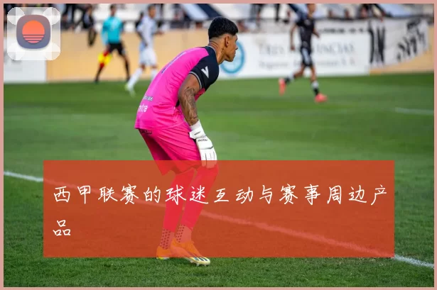 西甲联赛的球迷互动与赛事周边产品