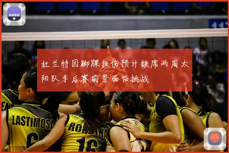 杜兰特因脚踝扭伤预计缺席两周太阳队季后赛前景面临挑战