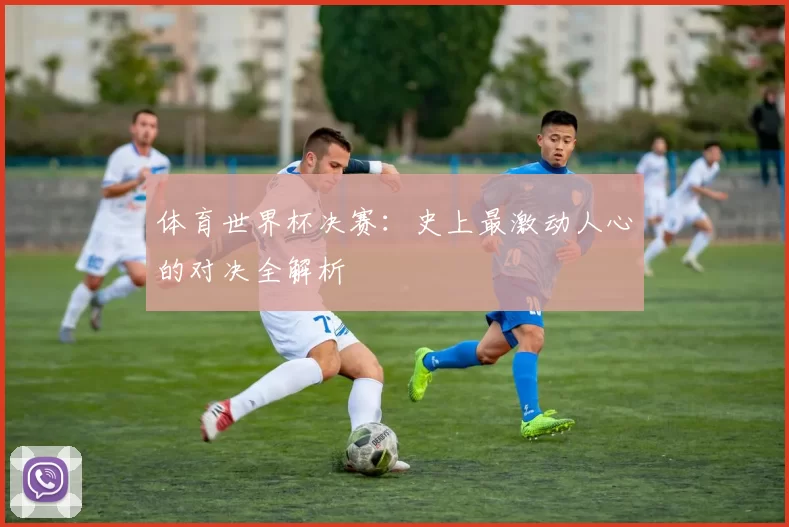 体育世界杯决赛:史上最激动人心的对决全解析