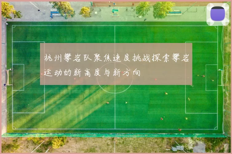 杭州攀岩队聚焦速度挑战探索攀岩运动的新高度与新方向