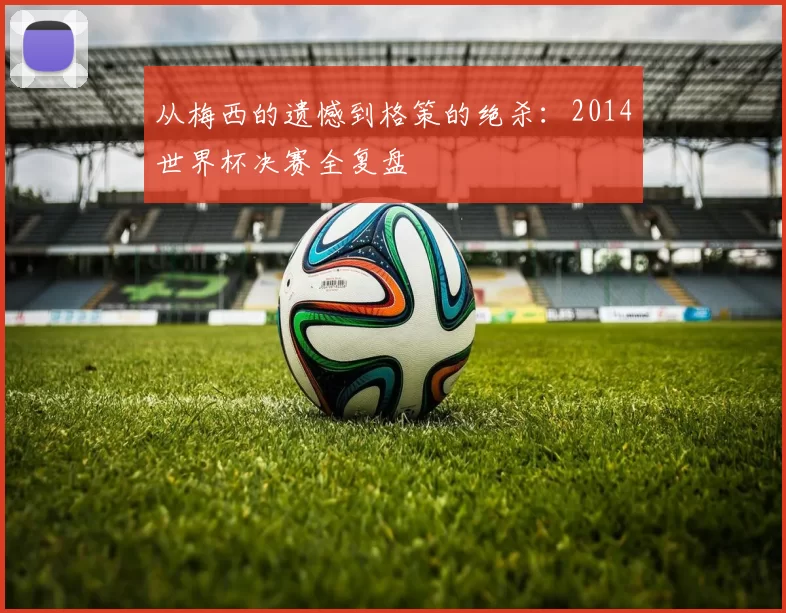 从梅西的遗憾到格策的绝杀：2014世界杯决赛全复盘
