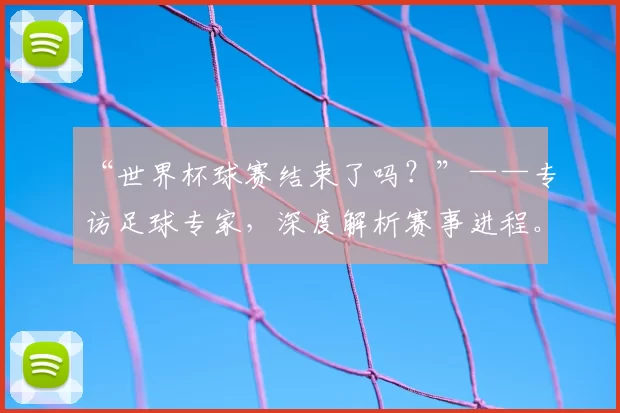 “世界杯球赛结束了吗？”——专访足球专家，深度解析赛事进程。