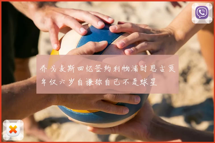 乔戈麦斯回忆签约利物浦时恩古莫年仅六岁自谦称自己不是球星