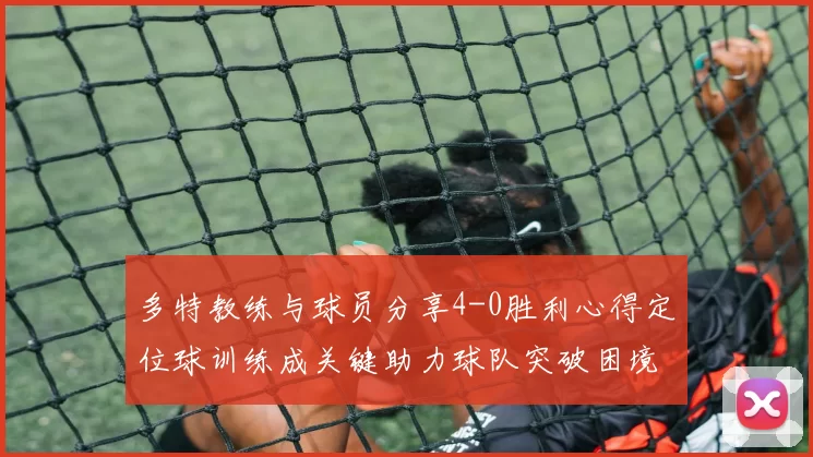 多特教练与球员分享4-0胜利心得定位球训练成关键助力球队突破困境