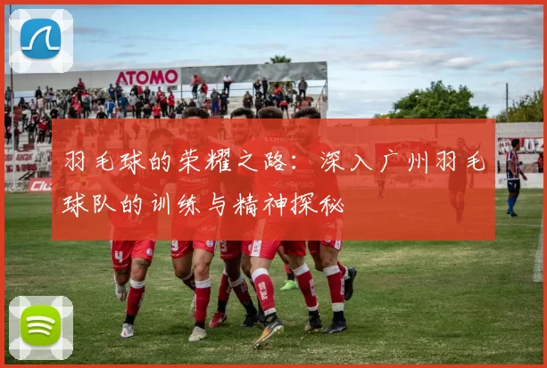 羽毛球的荣耀之路:深入广州羽毛球队的训练与精神探秘