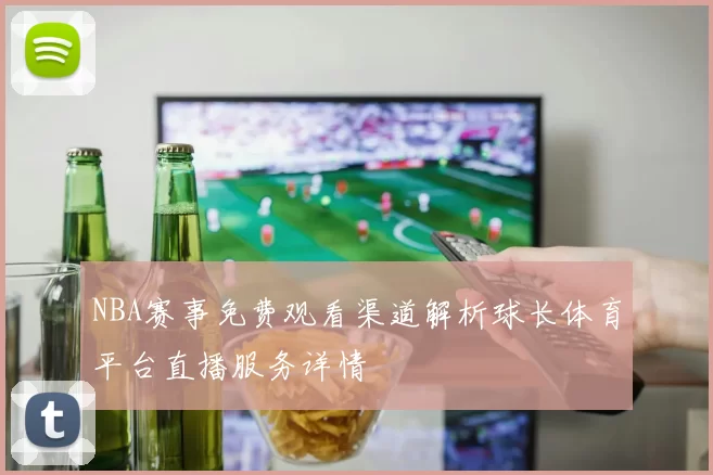 NBA赛事免费观看渠道解析球长体育平台直播服务详情