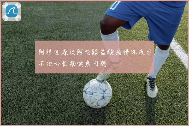 阿特金森谈阿伦膝盖酸痛情况表示不担心长期健康问题