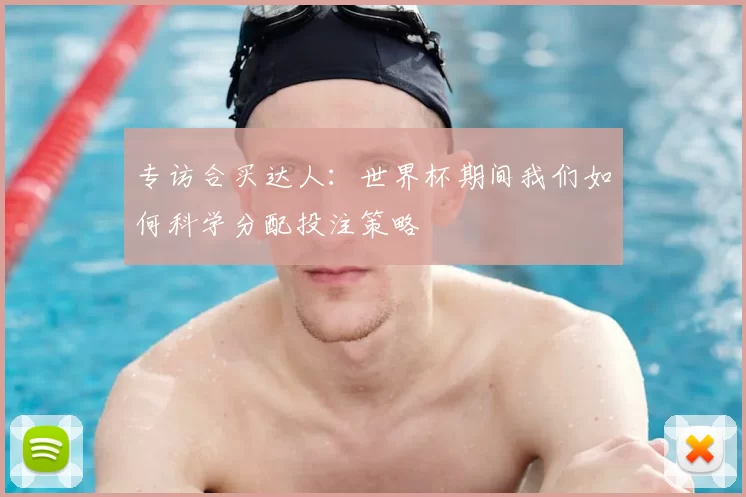 专访合买达人:世界杯期间我们如何科学分配投注策略