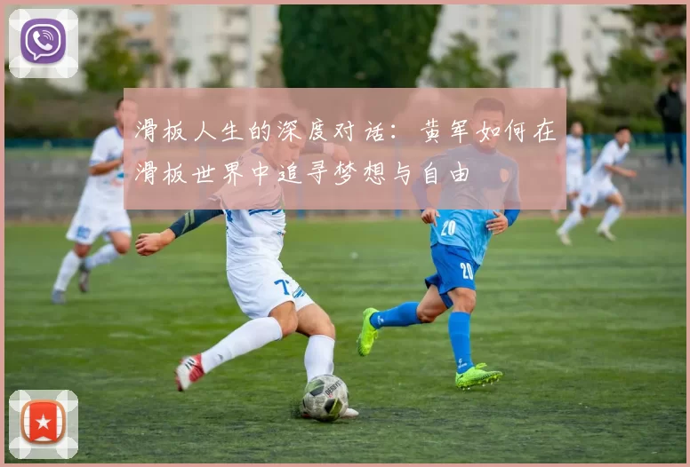 滑板人生的深度对话：黄军如何在滑板世界中追寻梦想与自由