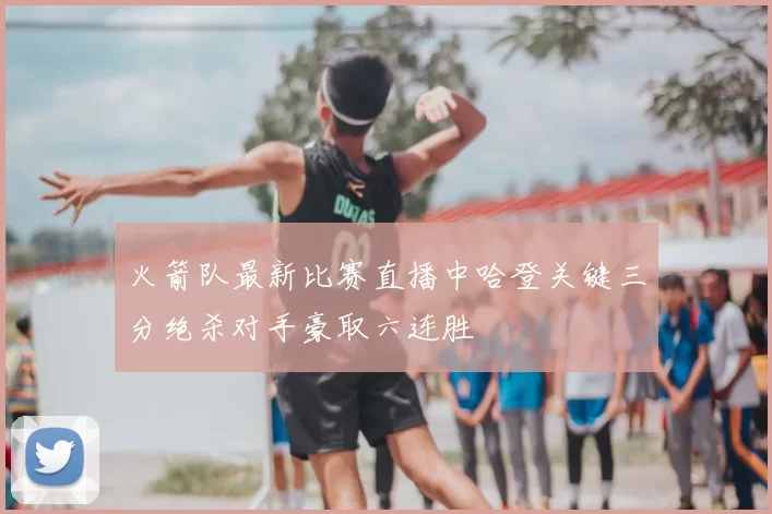 火箭队最新比赛直播中哈登关键三分绝杀对手豪取六连胜