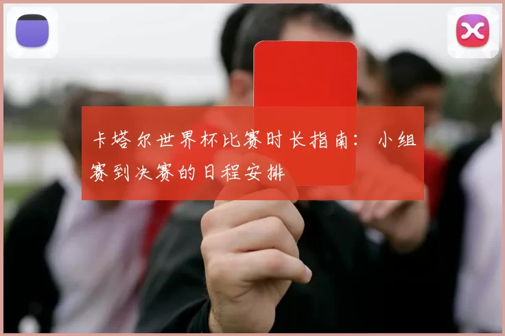 卡塔尔世界杯比赛时长指南：小组赛到决赛的日程安排