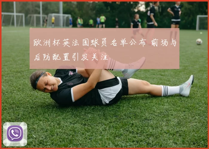 欧洲杯英法国球员名单公布 前场与后防配置引发关注