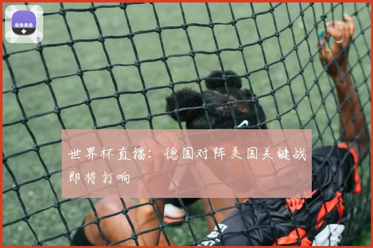 世界杯直播：德国对阵美国关键战即将打响