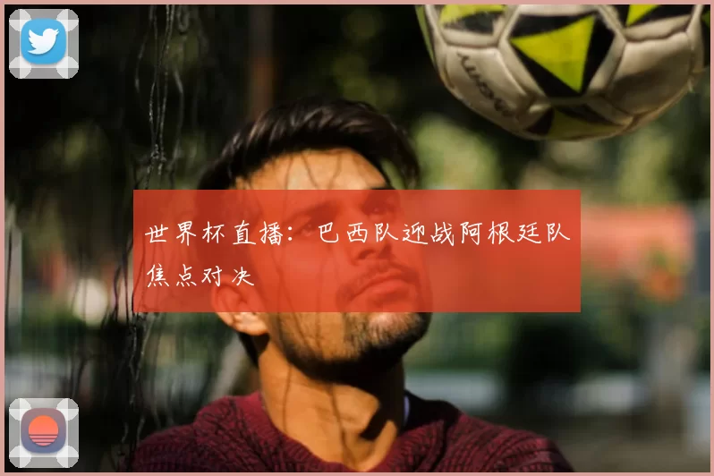 世界杯直播：巴西队迎战阿根廷队焦点对决