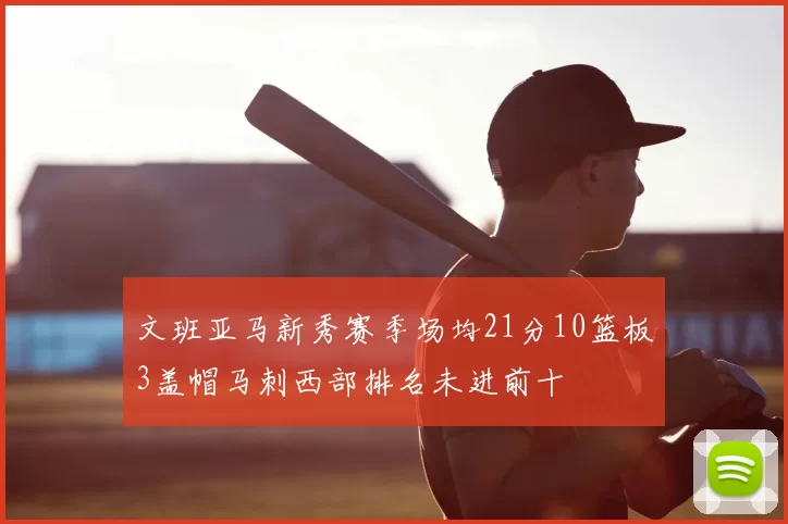 文班亚马新秀赛季场均21分10篮板3盖帽马刺西部排名未进前十