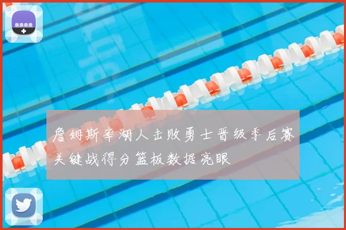 詹姆斯率湖人击败勇士晋级季后赛关键战得分篮板数据亮眼