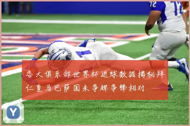 各大俱乐部世界杯进球数据揭秘拜仁皇马巴萨国米争辉争锋相对