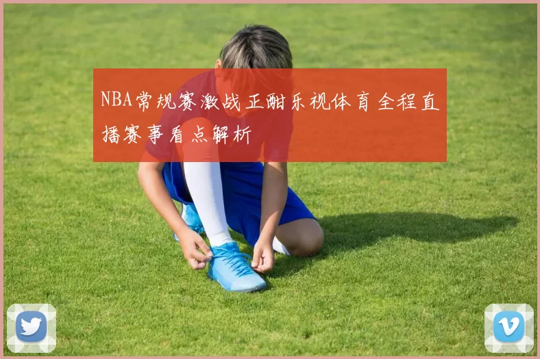 NBA常规赛激战正酣乐视体育全程直播赛事看点解析