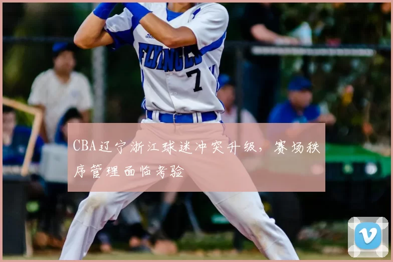 CBA辽宁浙江球迷冲突升级，赛场秩序管理面临考验