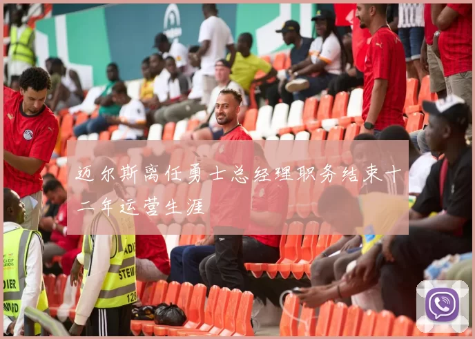 迈尔斯离任勇士总经理职务结束十二年运营生涯