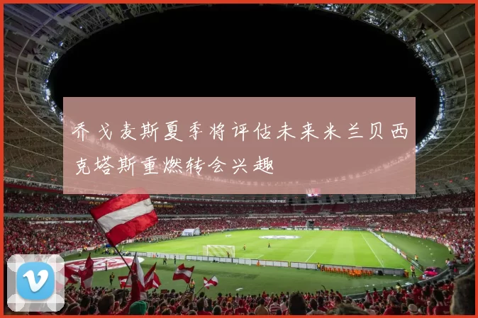 乔戈麦斯夏季将评估未来米兰贝西克塔斯重燃转会兴趣