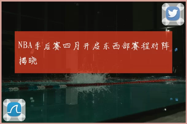 NBA季后赛四月开启东西部赛程对阵揭晓