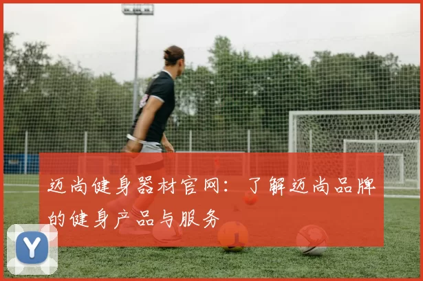 迈尚健身器材官网：了解迈尚品牌的健身产品与服务
