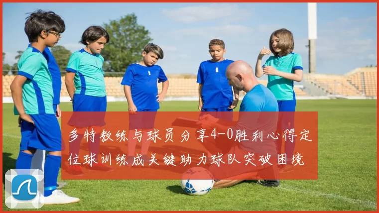 多特教练与球员分享4-0胜利心得定位球训练成关键助力球队突破困境