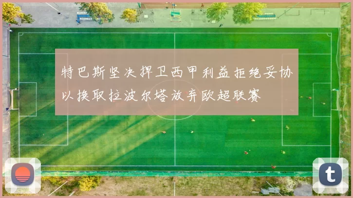 特巴斯坚决捍卫西甲利益拒绝妥协以换取拉波尔塔放弃欧超联赛