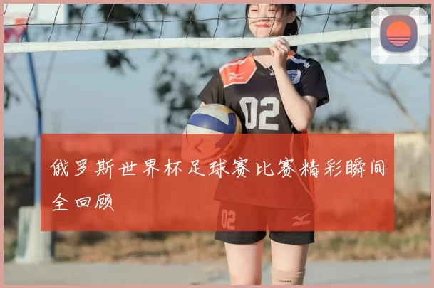 俄罗斯世界杯足球赛比赛精彩瞬间全回顾