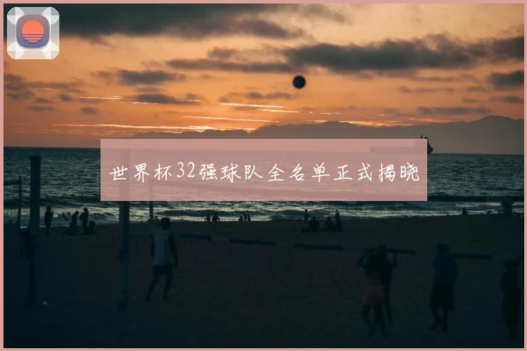 世界杯32强球队全名单正式揭晓