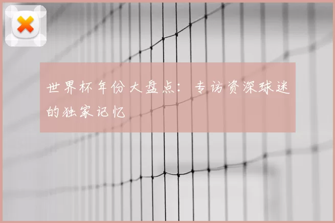 世界杯年份大盘点:专访资深球迷的独家记忆