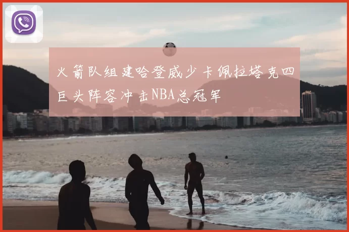 火箭队组建哈登威少卡佩拉塔克四巨头阵容冲击NBA总冠军