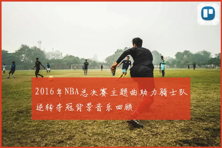 2016年NBA总决赛主题曲助力骑士队逆转夺冠背景音乐回顾