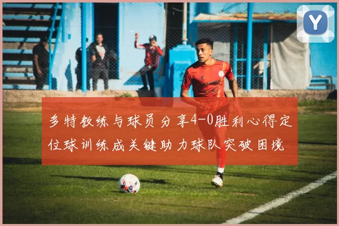 多特教练与球员分享4-0胜利心得定位球训练成关键助力球队突破困境