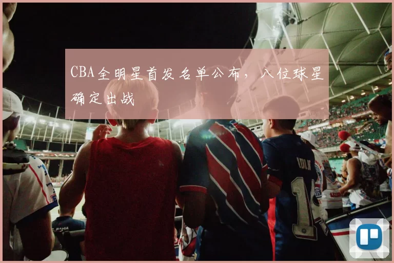 CBA全明星首发名单公布，八位球星确定出战